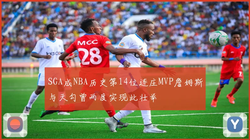 SGA成NBA历史第14位连庄MVP詹姆斯与天勾曾两度实现此壮举