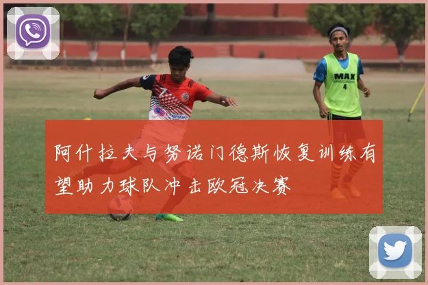 阿什拉夫与努诺门德斯恢复训练有望助力球队冲击欧冠决赛