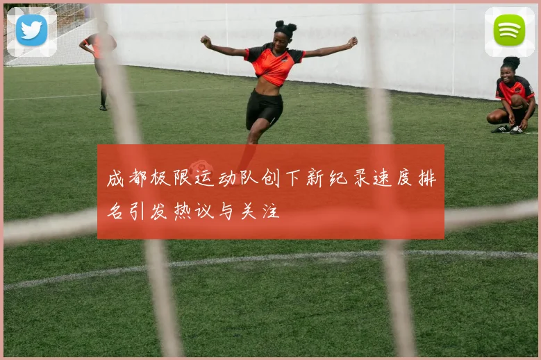 成都极限运动队创下新纪录速度排名引发热议与关注