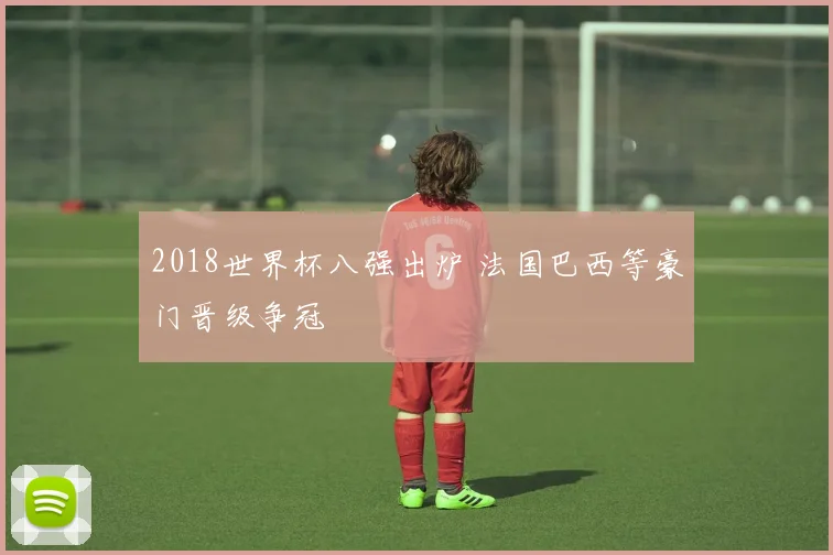 2018世界杯八强出炉 法国巴西等豪门晋级争冠