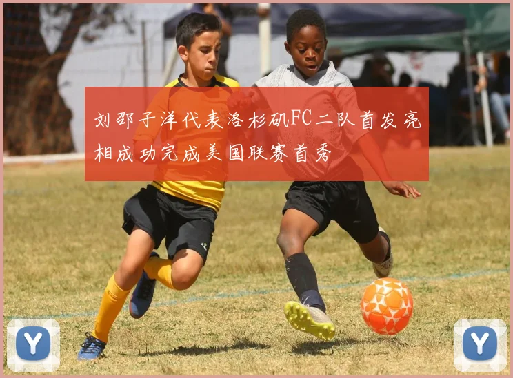 刘邵子洋代表洛杉矶FC二队首发亮相成功完成美国联赛首秀