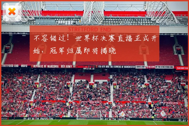 不容错过！世界杯决赛直播正式开始，冠军归属即将揭晓