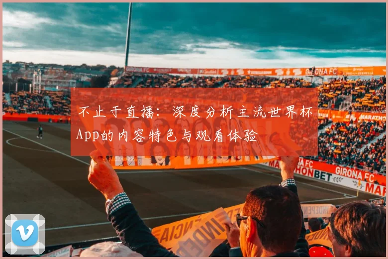 不止于直播：深度分析主流世界杯App的内容特色与观看体验