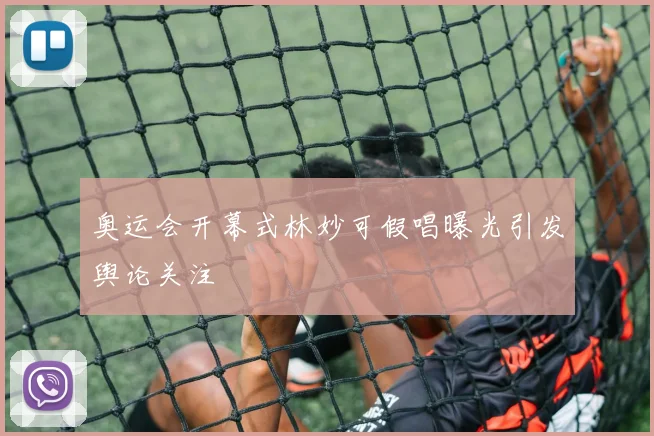 奥运会开幕式林妙可假唱曝光引发舆论关注