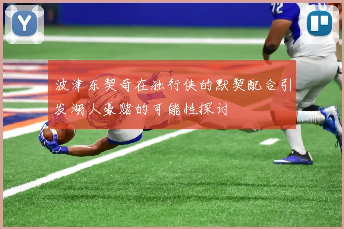 波津东契奇在独行侠的默契配合引发湖人豪赌的可能性探讨